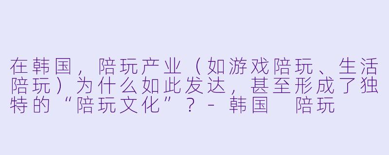 在韩国,陪玩产业(如游戏陪玩、生活陪玩)为什么如此发达,甚至形成了独特的“陪玩文化”?-韩国 陪玩