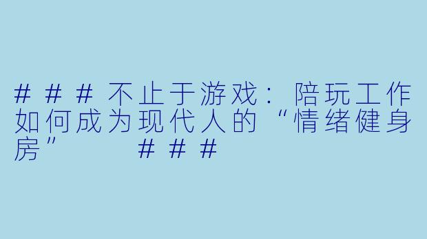 ###不止于游戏:陪玩工作如何成为现代人的“情绪健身房”
###