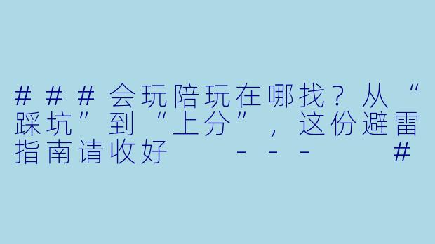 ###会玩陪玩在哪找?从“踩坑”到“上分”,这份避雷指南请收好
---
###-会玩陪玩在哪找