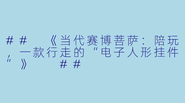 ##
《当代赛博菩萨:陪玩,一款行走的“电子人形挂件”》
##