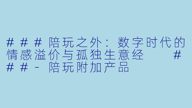 ###陪玩之外：数字时代的情感溢价与孤独生意经

###-陪玩附加产品