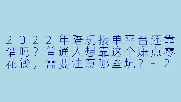 2022年陪玩接单平台还靠谱吗？普通人想靠这个赚点零花钱，需要注意哪些坑？