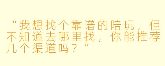 “我想找个靠谱的陪玩，但不知道去哪里找，你能推荐几个渠道吗？”
