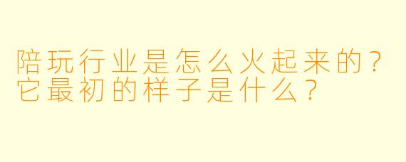 陪玩行业是怎么火起来的?它最初的样子是什么?