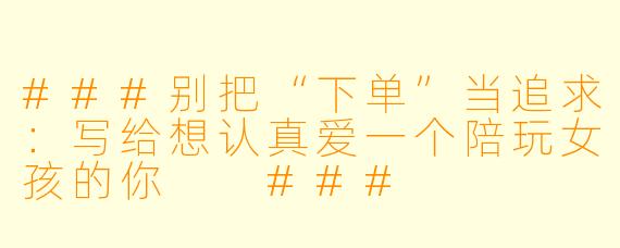 ###别把“下单”当追求：写给想认真爱一个陪玩女孩的你

###