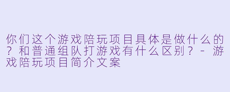 你们这个游戏陪玩项目具体是做什么的?和普通组队打游戏有什么区别?-游戏陪玩项目简介文案