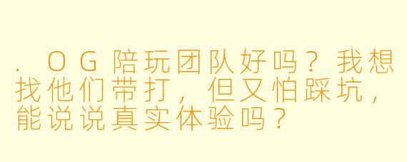 .OG陪玩团队好吗?我想找他们带打,但又怕踩坑,能说说真实体验吗?