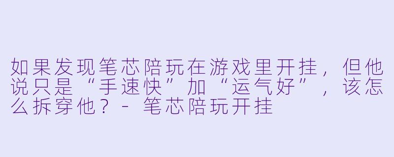 如果发现笔芯陪玩在游戏里开挂,但他说只是“手速快”加“运气好”,该怎么拆穿他?-笔芯陪玩开挂