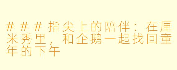 ###指尖上的陪伴：在厘米秀里，和企鹅一起找回童年的下午