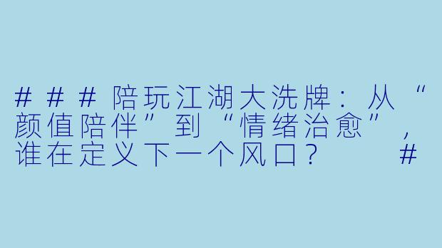 ###陪玩江湖大洗牌:从“颜值陪伴”到“情绪治愈”,谁在定义下一个风口?
###