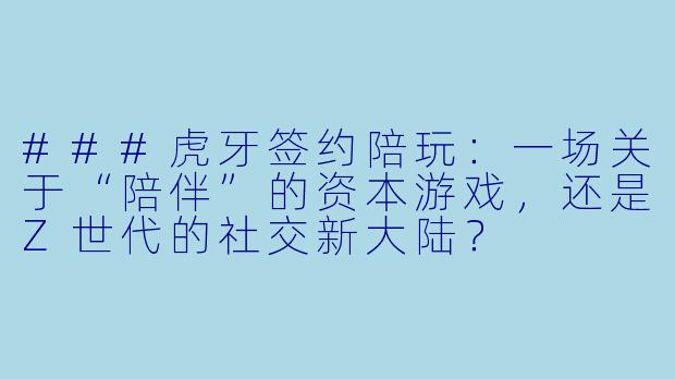 ###虎牙签约陪玩：一场关于“陪伴”的资本游戏，还是Z世代的社交新大陆？