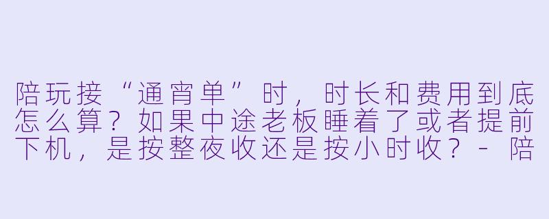 陪玩接“通宵单”时,时长和费用到底怎么算?如果中途老板睡着了或者提前下机,是按整夜收还是按小时收?-陪玩通宵单怎么算
