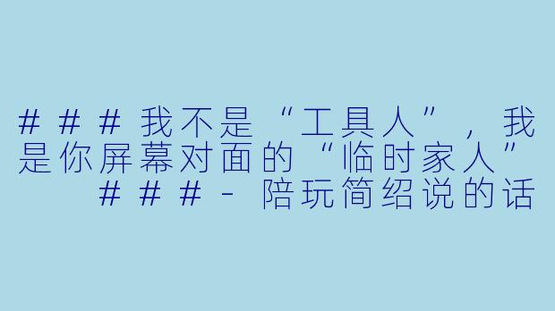 ###我不是“工具人”,我是你屏幕对面的“临时家人”
###-陪玩简绍说的话