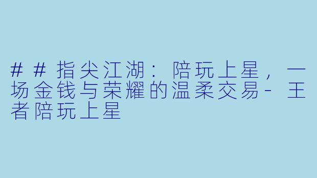 ##指尖江湖:陪玩上星,一场金钱与荣耀的温柔交易-王者陪玩上星
