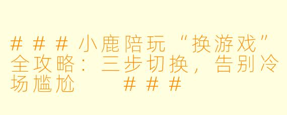 ###小鹿陪玩“换游戏”全攻略:三步切换,告别冷场尴尬
###