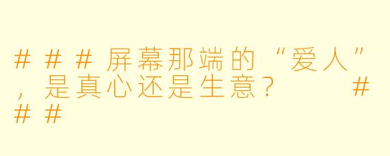 ###屏幕那端的“爱人”,是真心还是生意?
###