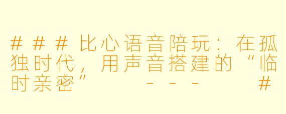 ###比心语音陪玩:在孤独时代,用声音搭建的“临时亲密”
---
###