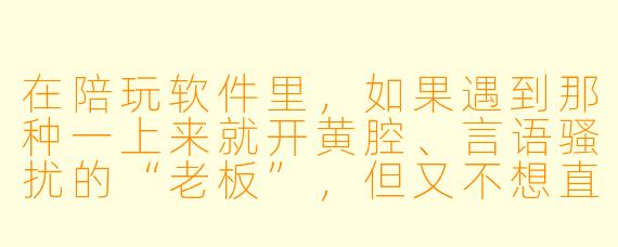 在陪玩软件里，如果遇到那种一上来就开黄腔、言语骚扰的“老板”，但又不想直接撕破脸丢了这个单子，有什么体面又有效的办法既能让他闭嘴，又不影响后续接单口碑吗？