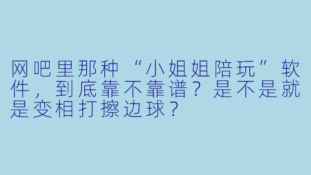 网吧里那种“小姐姐陪玩”软件，到底靠不靠谱？是不是就是变相打擦边球？