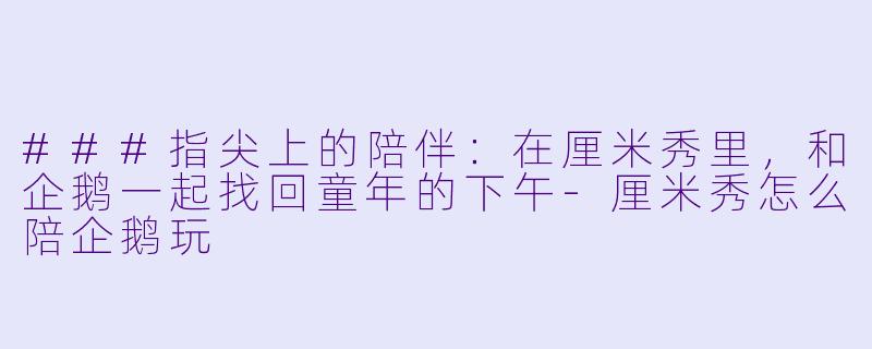 ###指尖上的陪伴：在厘米秀里，和企鹅一起找回童年的下午-厘米秀怎么陪企鹅玩