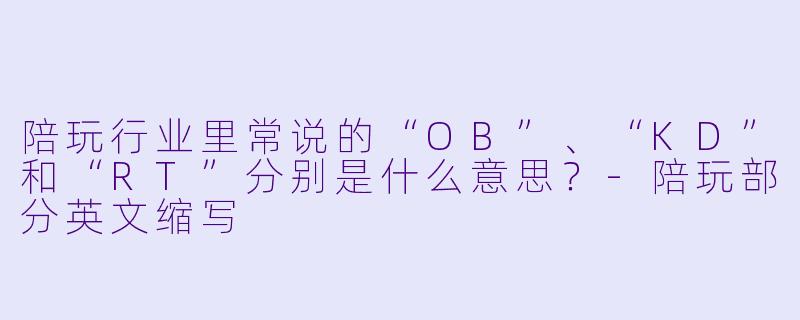 陪玩行业里常说的“OB”、“KD”和“RT”分别是什么意思?-陪玩部分英文缩写