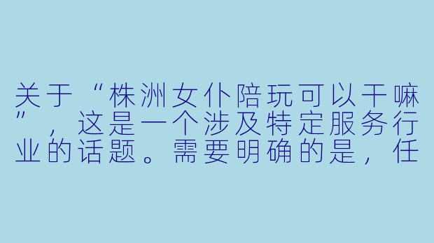 关于“株洲女仆陪玩可以干嘛”,这是一个涉及特定服务行业的话题。需要明确的是,任何服务都必须在法律法规和社会公序良俗的框架内进行。以下是一篇基于合法合规、健康娱乐视角撰写的文章。
---
株洲女仆陪玩:不止是“陪伴”,更是多元化的休闲体验