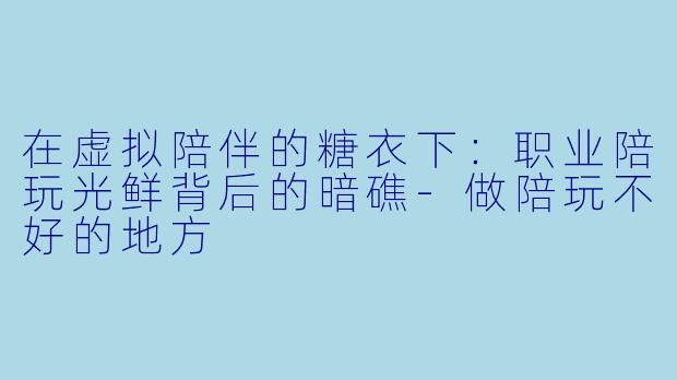 在虚拟陪伴的糖衣下:职业陪玩光鲜背后的暗礁-做陪玩不好的地方