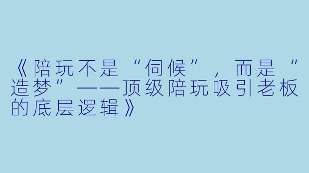 《陪玩不是“伺候”，而是“造梦”——顶级陪玩吸引老板的底层逻辑》