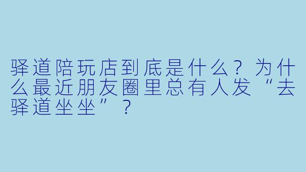 驿道陪玩店到底是什么？为什么最近朋友圈里总有人发“去驿道坐坐”？