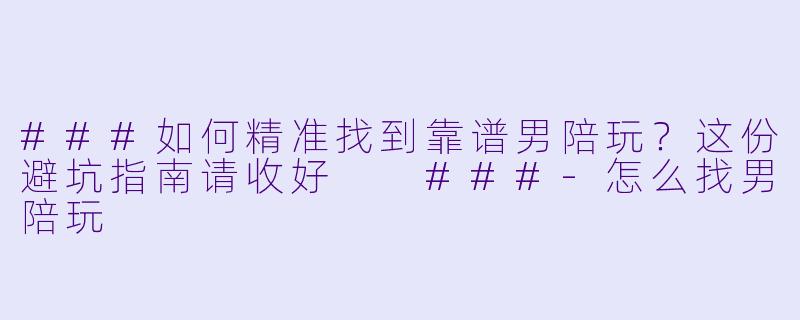###如何精准找到靠谱男陪玩?这份避坑指南请收好
###-怎么找男陪玩
