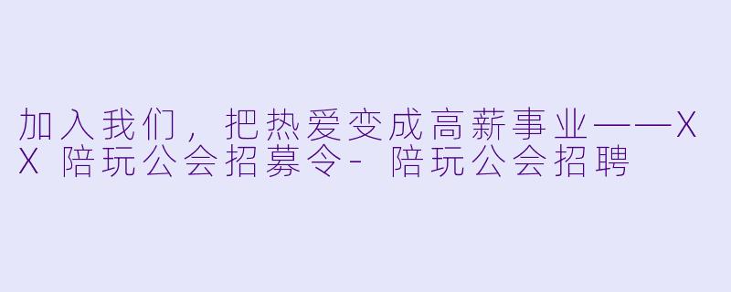 加入我们,把热爱变成高薪事业——XX陪玩公会招募令-陪玩公会招聘