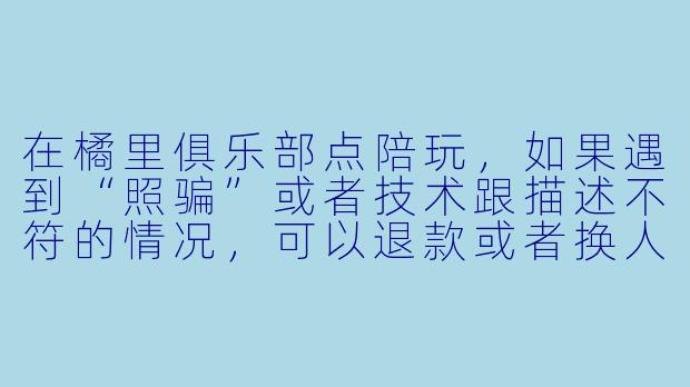 在橘里俱乐部点陪玩，如果遇到“照骗”或者技术跟描述不符的情况，可以退款或者换人吗？-橘里俱乐部陪玩
