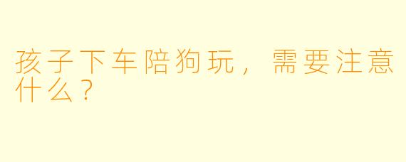 孩子下车陪狗玩，需要注意什么？