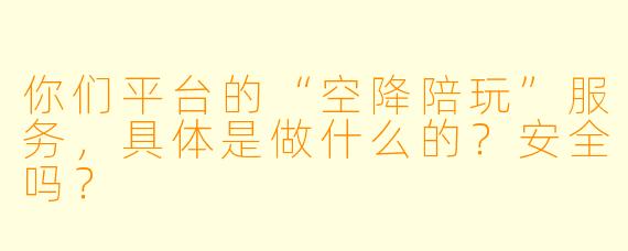你们平台的“空降陪玩”服务,具体是做什么的?安全吗?
