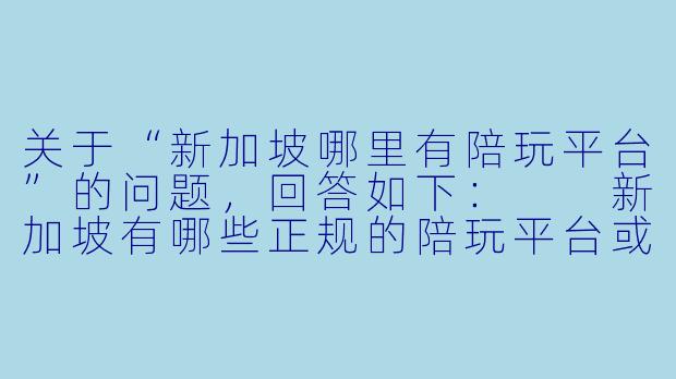 关于“新加坡哪里有陪玩平台”的问题,回答如下:
新加坡有哪些正规的陪玩平台或渠道?