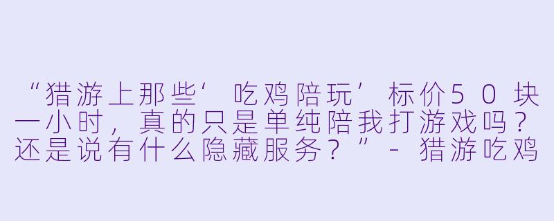 “猎游上那些‘吃鸡陪玩’标价50块一小时，真的只是单纯陪我打游戏吗？还是说有什么隐藏服务？”-猎游吃鸡陪玩