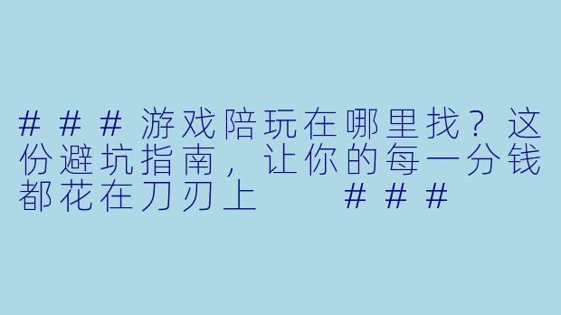 ###游戏陪玩在哪里找?这份避坑指南,让你的每一分钱都花在刀刃上
###