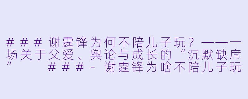 ###谢霆锋为何不陪儿子玩？——一场关于父爱、舆论与成长的“沉默缺席”

###-谢霆锋为啥不陪儿子玩