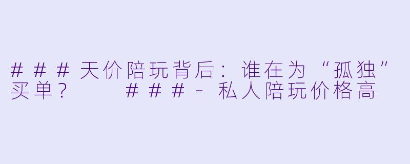 ###天价陪玩背后:谁在为“孤独”买单?
###-私人陪玩价格高