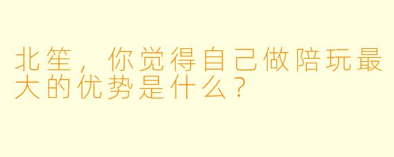 北笙，你觉得自己做陪玩最大的优势是什么？