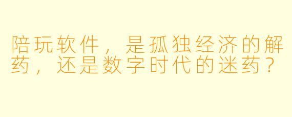 陪玩软件,是孤独经济的解药,还是数字时代的迷药?