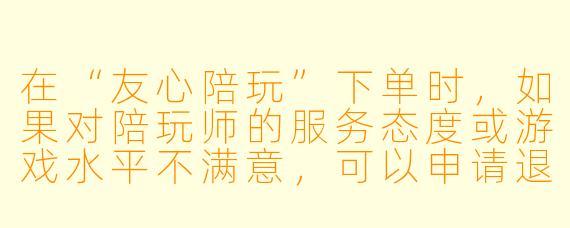 在“友心陪玩”下单时,如果对陪玩师的服务态度或游戏水平不满意,可以申请退款或更换吗?具体的处理流程是怎样的?