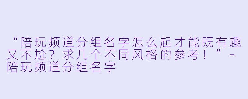 “陪玩频道分组名字怎么起才能既有趣又不尬?求几个不同风格的参考!”-陪玩频道分组名字