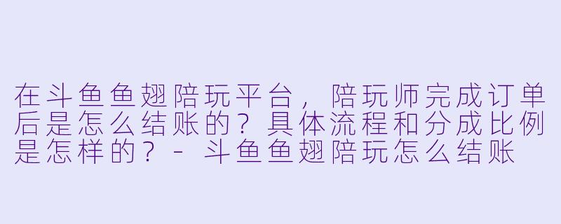 在斗鱼鱼翅陪玩平台,陪玩师完成订单后是怎么结账的?具体流程和分成比例是怎样的?-斗鱼鱼翅陪玩怎么结账