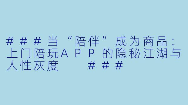 ###当“陪伴”成为商品：上门陪玩APP的隐秘江湖与人X  灰度

###