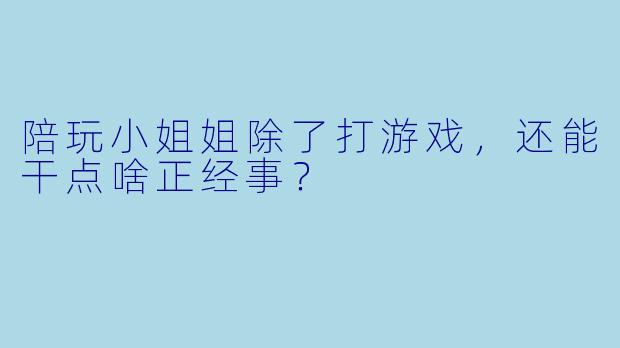 陪玩小姐姐除了打游戏，还能干点啥正经事？