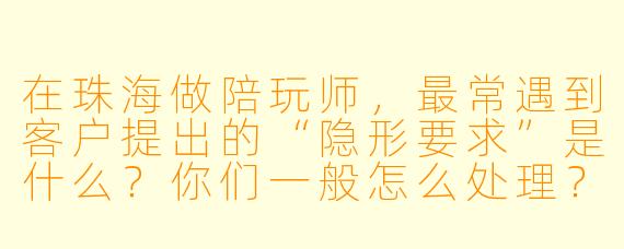 在珠海做陪玩师，最常遇到客户提出的“隐形要求”是什么？你们一般怎么处理？