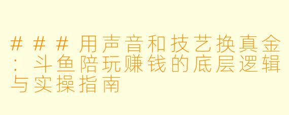 ###用声音和技艺换真金:斗鱼陪玩赚钱的底层逻辑与实操指南
