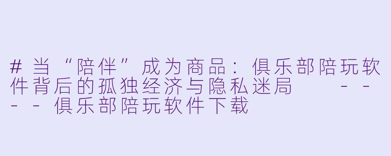 #当“陪伴”成为商品:俱乐部陪玩软件背后的孤独经济与隐私迷局
----俱乐部陪玩软件下载