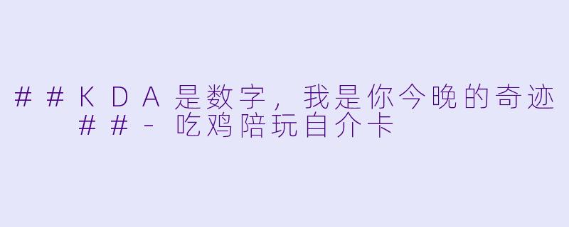 ##KDA是数字,我是你今晚的奇迹
##-吃鸡陪玩自介卡